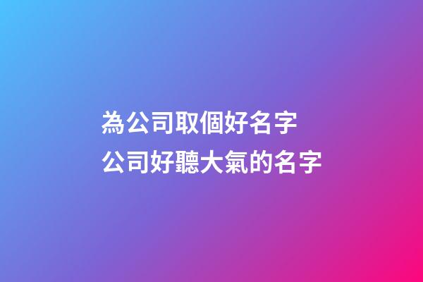 為公司取個好名字 公司好聽大氣的名字-第1張-公司起名-玄機派